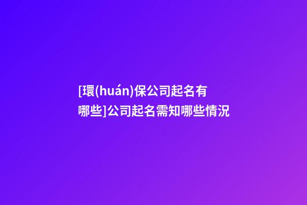 [環(huán)保公司起名有哪些]公司起名需知哪些情況-第1張-公司起名-玄機(jī)派